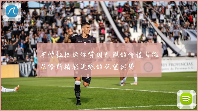 布特拉格诺称赞姆巴佩的价值与维尼修斯精彩进球的双重优势