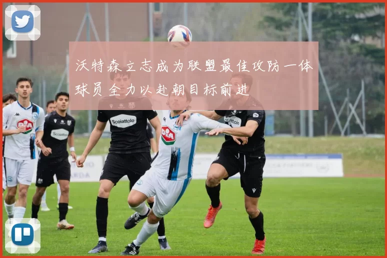 沃特森立志成为联盟最佳攻防一体球员全力以赴朝目标前进