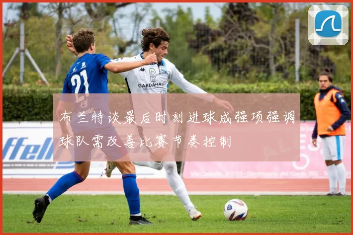 布兰特谈最后时刻进球成强项强调球队需改善比赛节奏控制