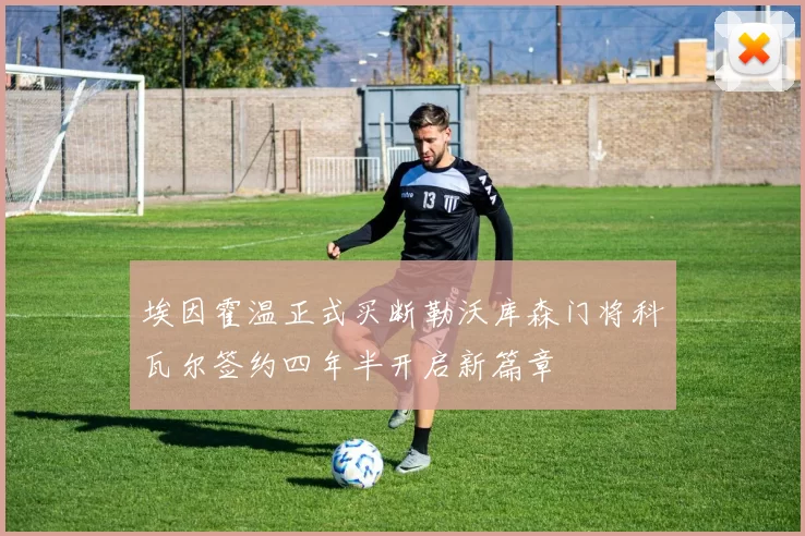 埃因霍温正式买断勒沃库森门将科瓦尔签约四年半开启新篇章