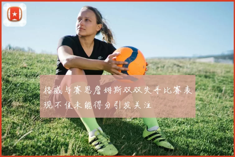 格威与赛恩詹姆斯双双失手比赛表现不佳未能得分引发关注