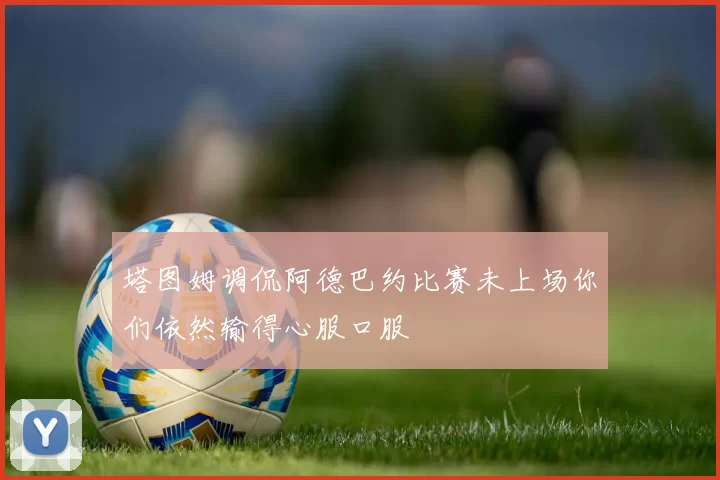 塔图姆调侃阿德巴约比赛未上场你们依然输得心服口服