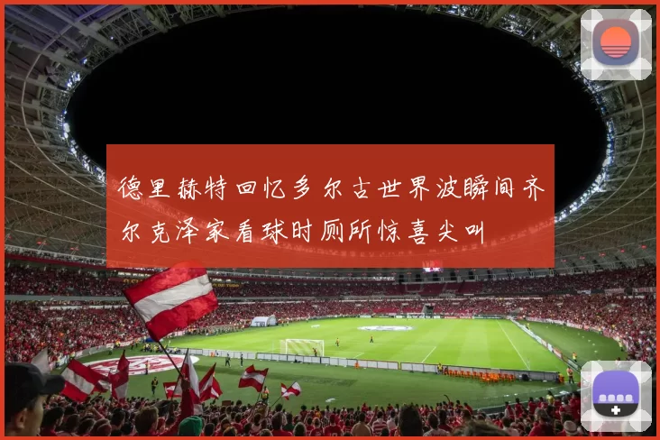 德里赫特回忆多尔古世界波瞬间齐尔克泽家看球时厕所惊喜尖叫