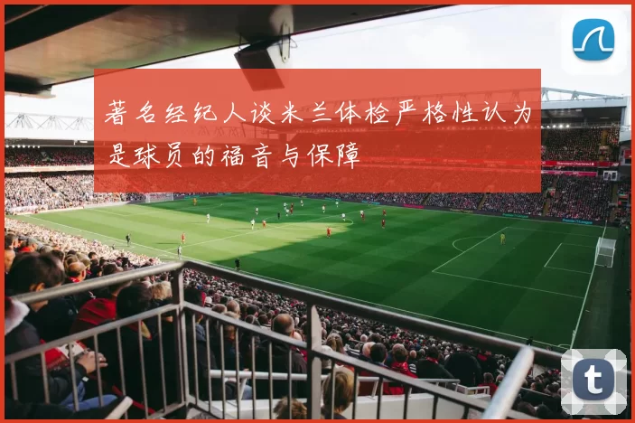 著名经纪人谈米兰体检严格性认为是球员的福音与保障
