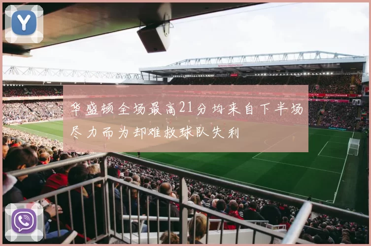 华盛顿全场最高21分均来自下半场尽力而为却难救球队失利