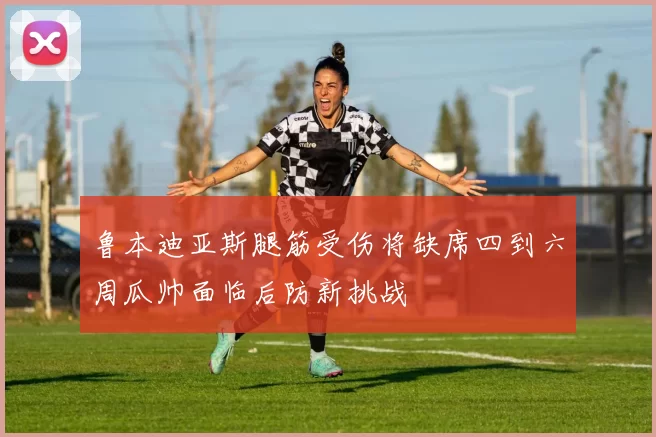 鲁本迪亚斯腿筋受伤将缺席四到六周瓜帅面临后防新挑战