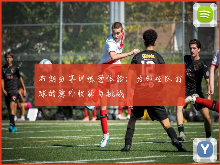 布朗分享训练营体验：为田径队打球的意外收获与挑战