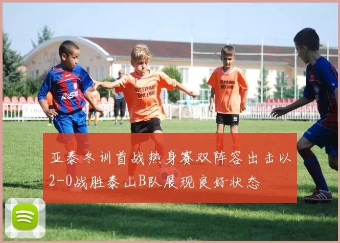 亚泰冬训首战热身赛双阵容出击以2-0战胜泰山B队展现良好状态