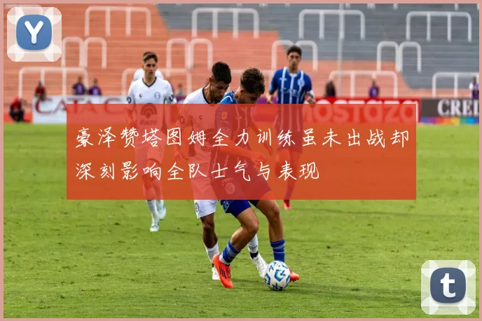 豪泽赞塔图姆全力训练虽未出战却深刻影响全队士气与表现