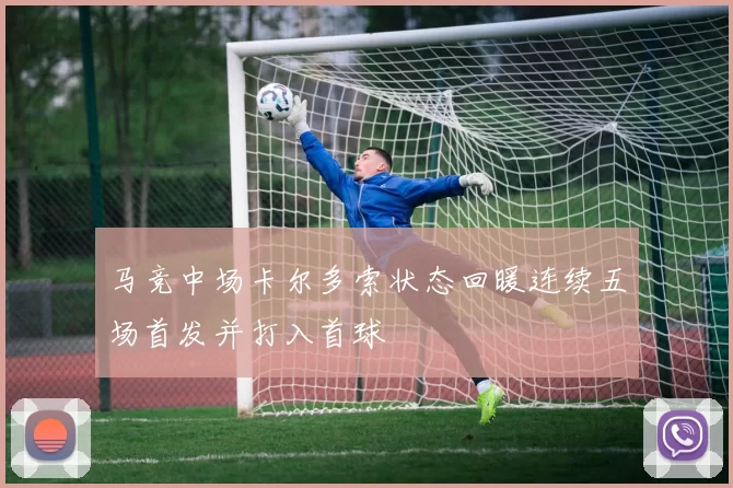 马竞中场卡尔多索状态回暖连续五场首发并打入首球