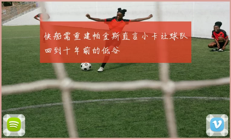 快船需重建帕金斯直言小卡让球队回到十年前的低谷